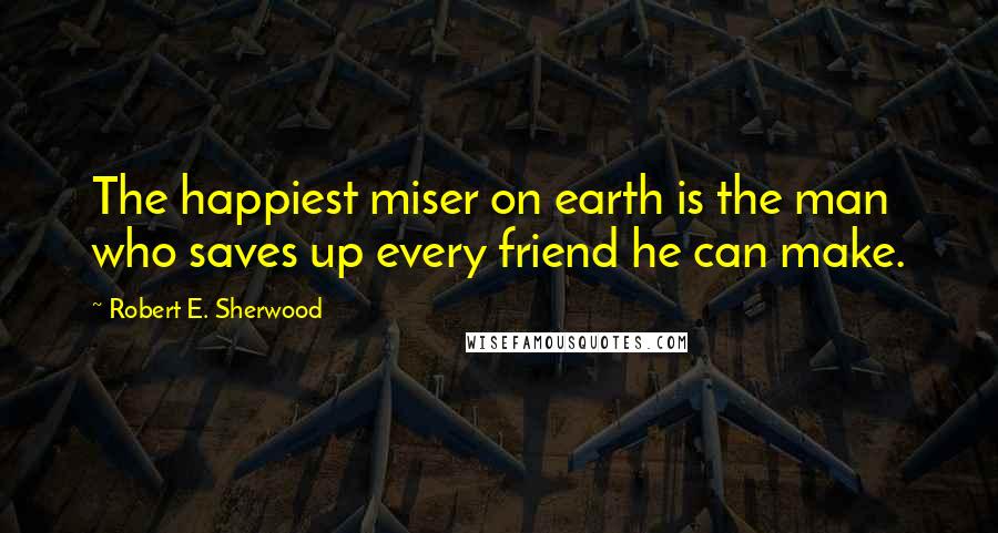 Robert E. Sherwood Quotes: The happiest miser on earth is the man who saves up every friend he can make.