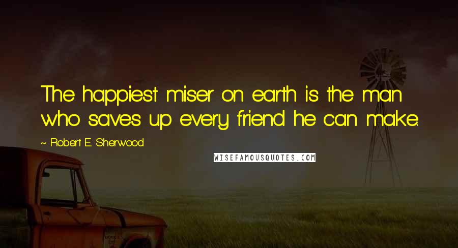 Robert E. Sherwood Quotes: The happiest miser on earth is the man who saves up every friend he can make.