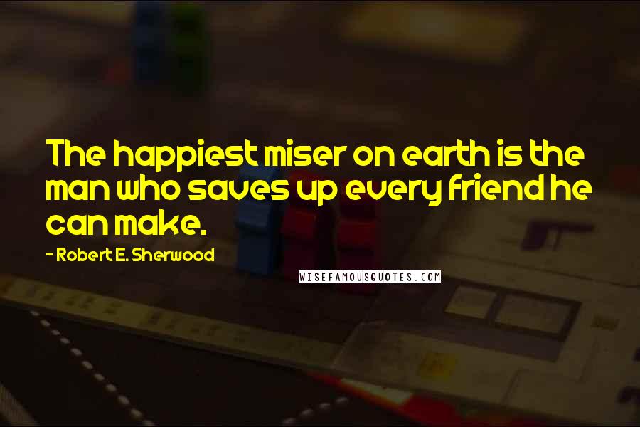 Robert E. Sherwood Quotes: The happiest miser on earth is the man who saves up every friend he can make.
