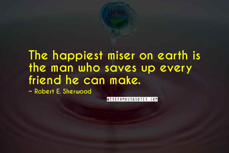 Robert E. Sherwood Quotes: The happiest miser on earth is the man who saves up every friend he can make.