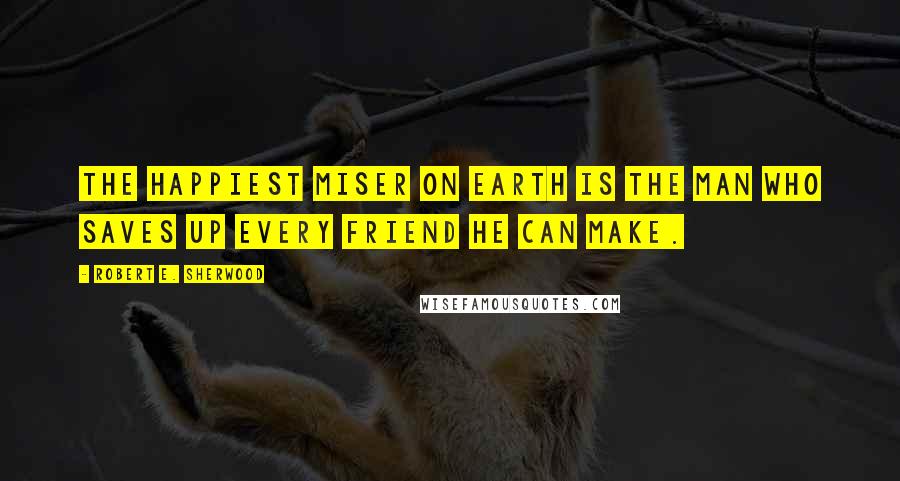 Robert E. Sherwood Quotes: The happiest miser on earth is the man who saves up every friend he can make.
