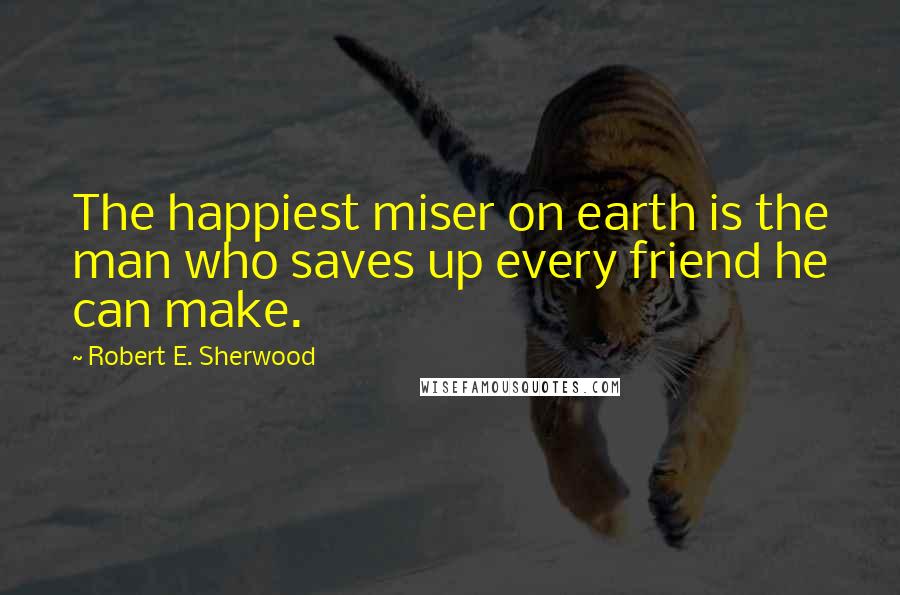 Robert E. Sherwood Quotes: The happiest miser on earth is the man who saves up every friend he can make.