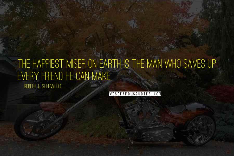Robert E. Sherwood Quotes: The happiest miser on earth is the man who saves up every friend he can make.