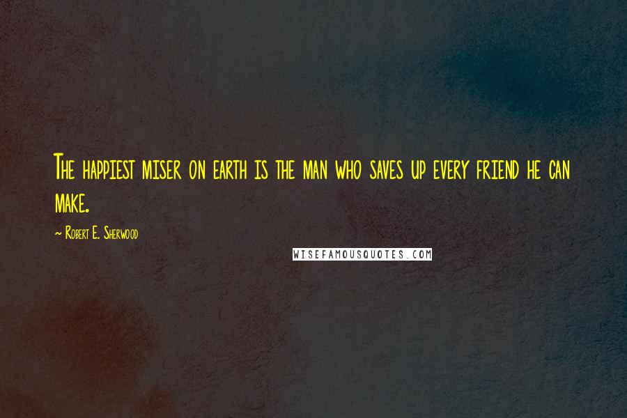 Robert E. Sherwood Quotes: The happiest miser on earth is the man who saves up every friend he can make.