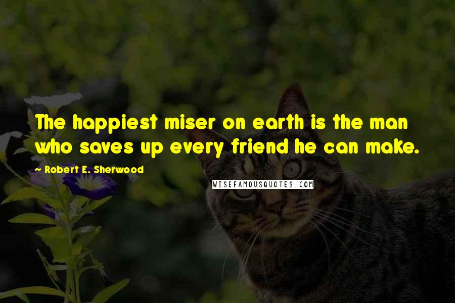 Robert E. Sherwood Quotes: The happiest miser on earth is the man who saves up every friend he can make.
