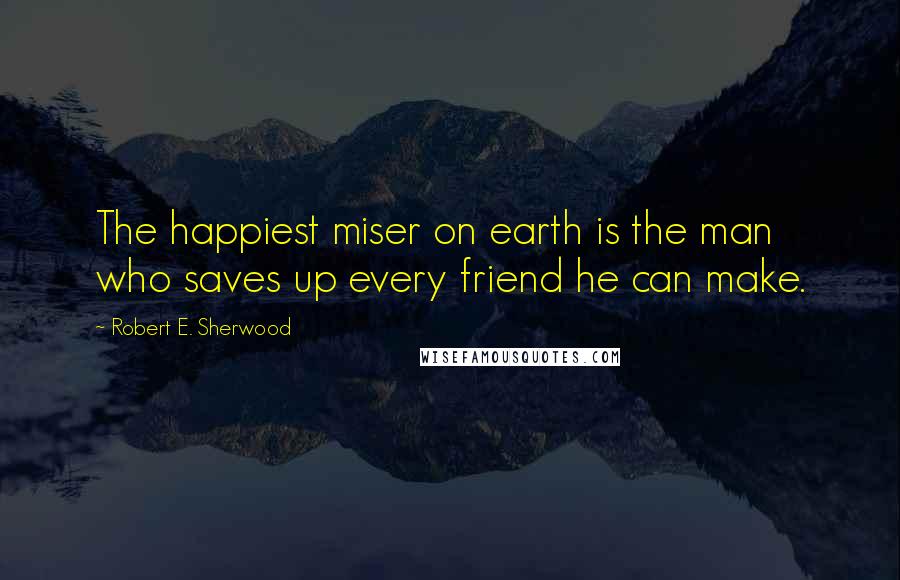 Robert E. Sherwood Quotes: The happiest miser on earth is the man who saves up every friend he can make.