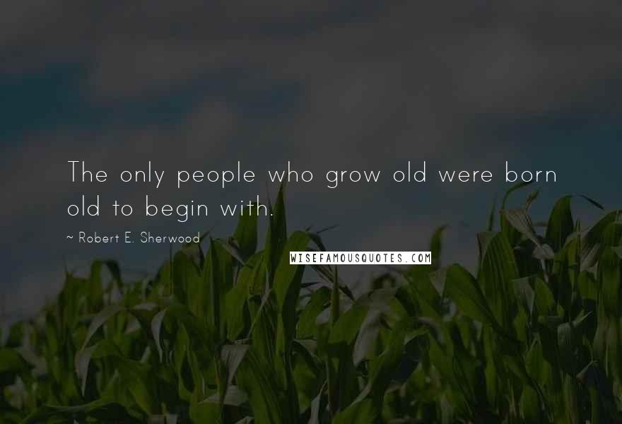 Robert E. Sherwood Quotes: The only people who grow old were born old to begin with.