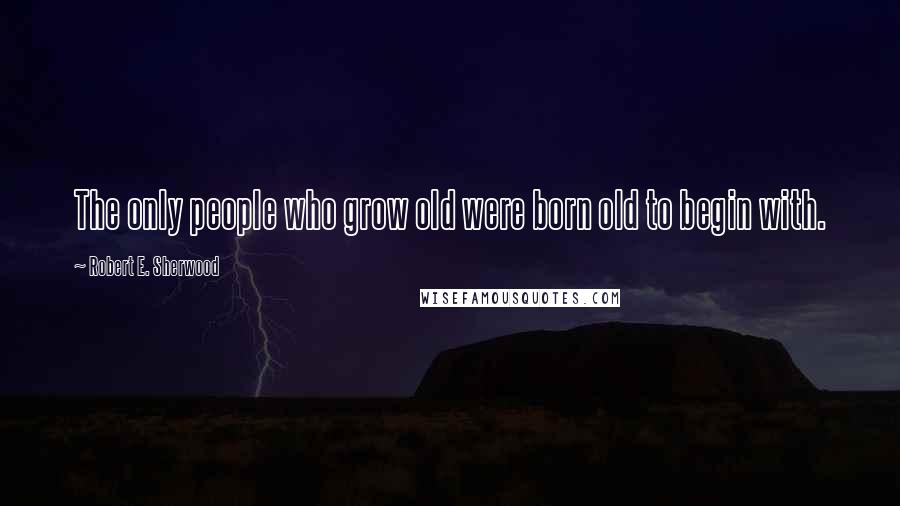 Robert E. Sherwood Quotes: The only people who grow old were born old to begin with.