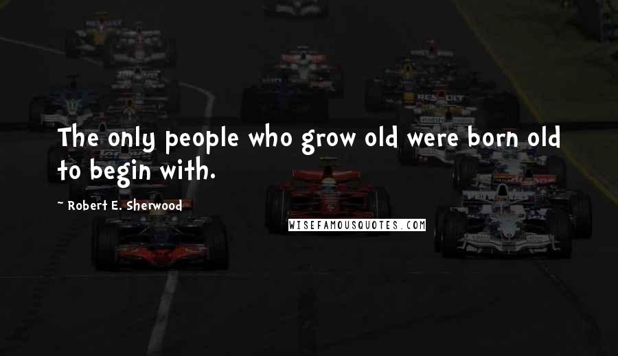 Robert E. Sherwood Quotes: The only people who grow old were born old to begin with.