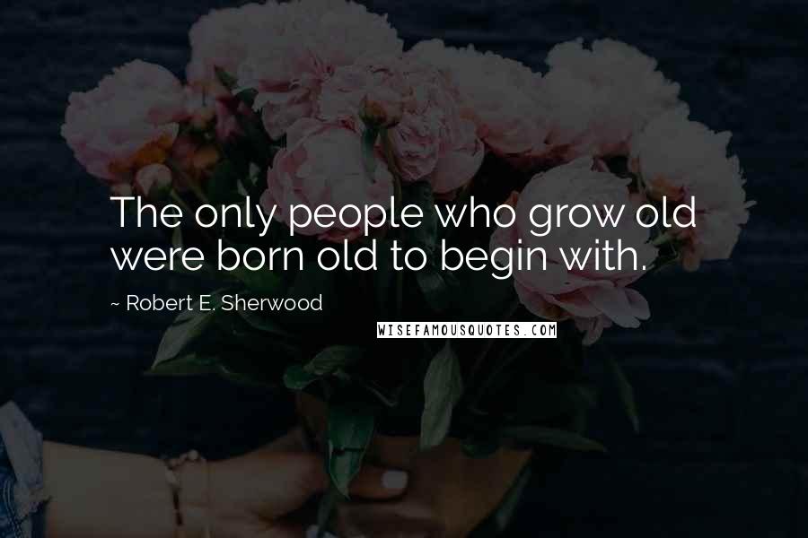 Robert E. Sherwood Quotes: The only people who grow old were born old to begin with.