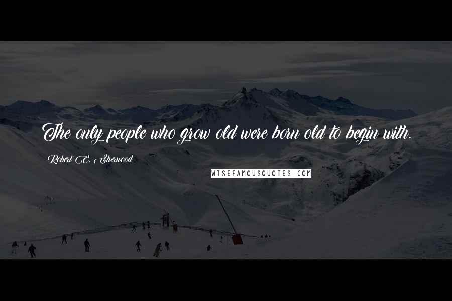 Robert E. Sherwood Quotes: The only people who grow old were born old to begin with.