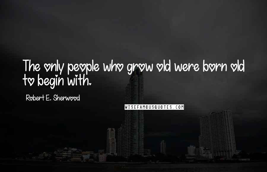 Robert E. Sherwood Quotes: The only people who grow old were born old to begin with.