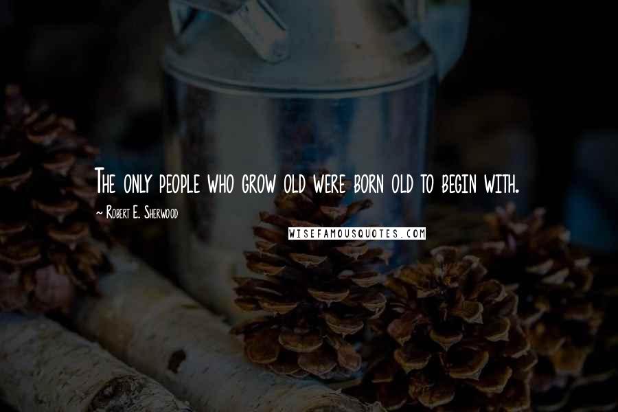 Robert E. Sherwood Quotes: The only people who grow old were born old to begin with.