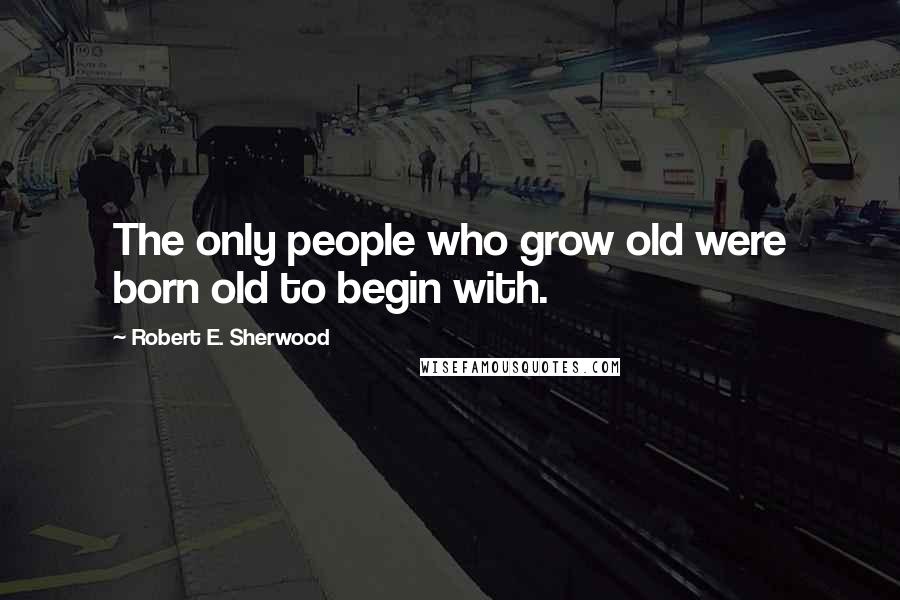 Robert E. Sherwood Quotes: The only people who grow old were born old to begin with.