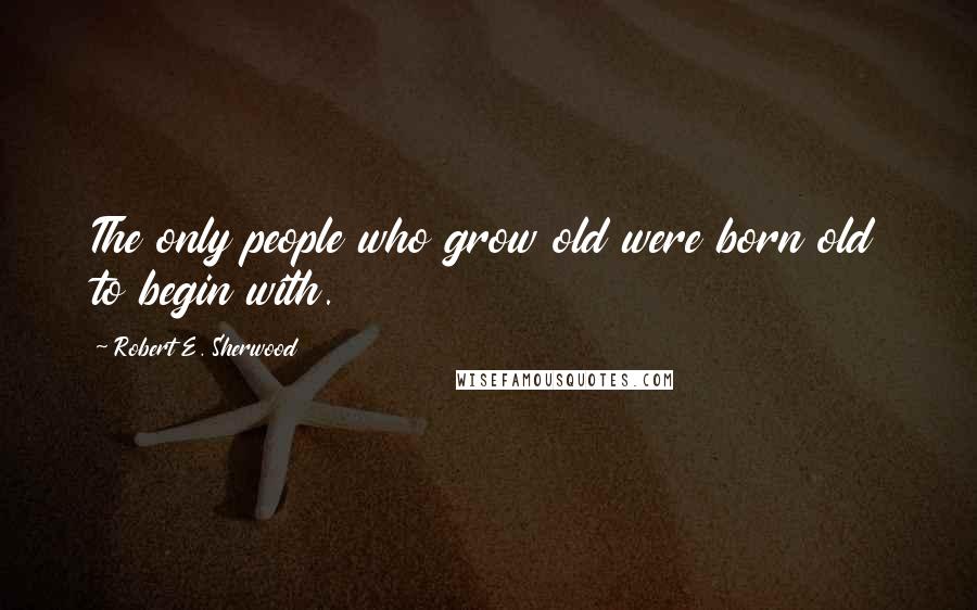 Robert E. Sherwood Quotes: The only people who grow old were born old to begin with.