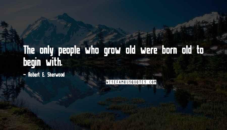 Robert E. Sherwood Quotes: The only people who grow old were born old to begin with.