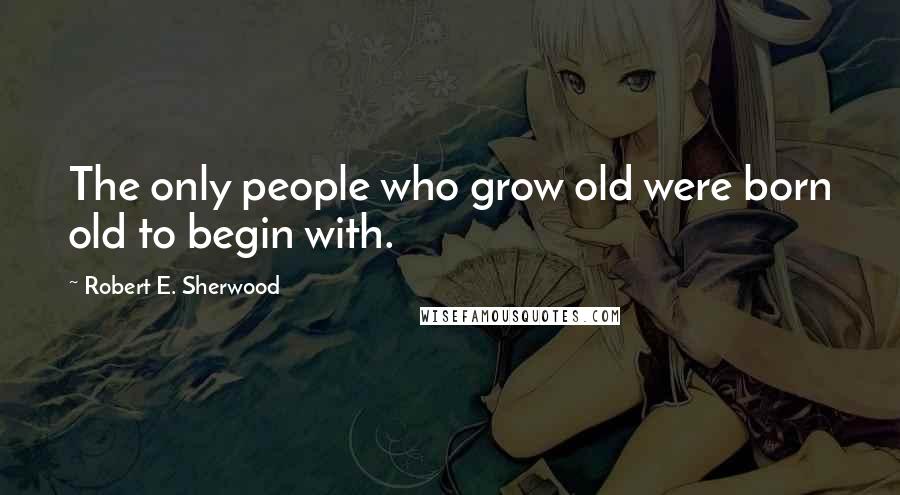 Robert E. Sherwood Quotes: The only people who grow old were born old to begin with.