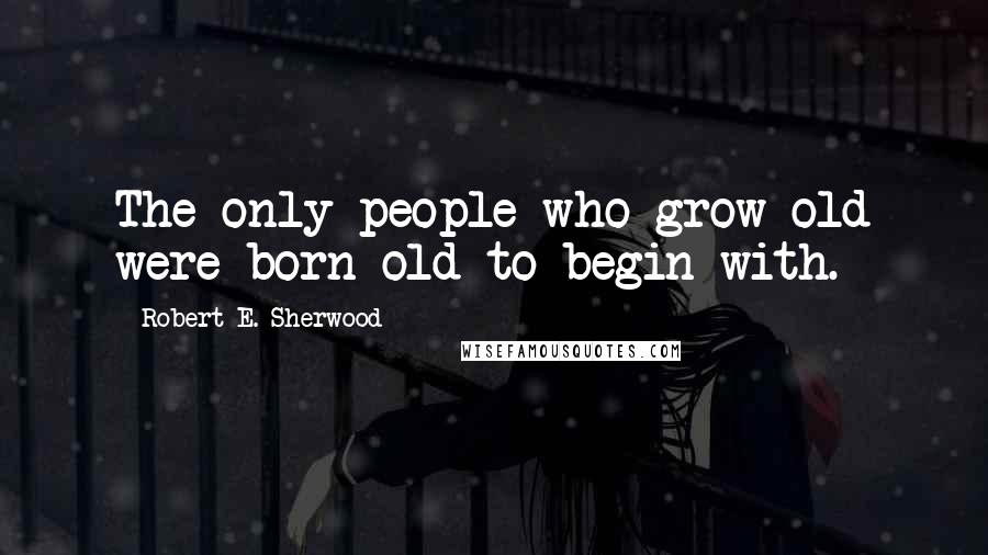 Robert E. Sherwood Quotes: The only people who grow old were born old to begin with.