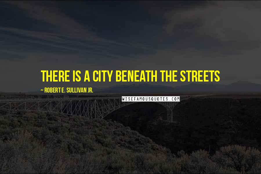 Robert E. Sullivan Jr. Quotes: There is a city beneath the streets