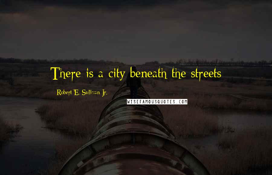 Robert E. Sullivan Jr. Quotes: There is a city beneath the streets