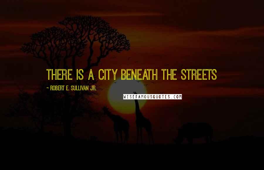 Robert E. Sullivan Jr. Quotes: There is a city beneath the streets