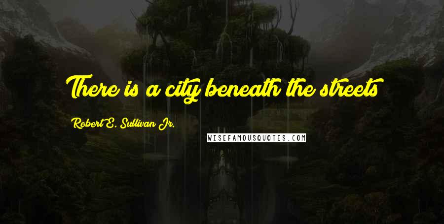 Robert E. Sullivan Jr. Quotes: There is a city beneath the streets