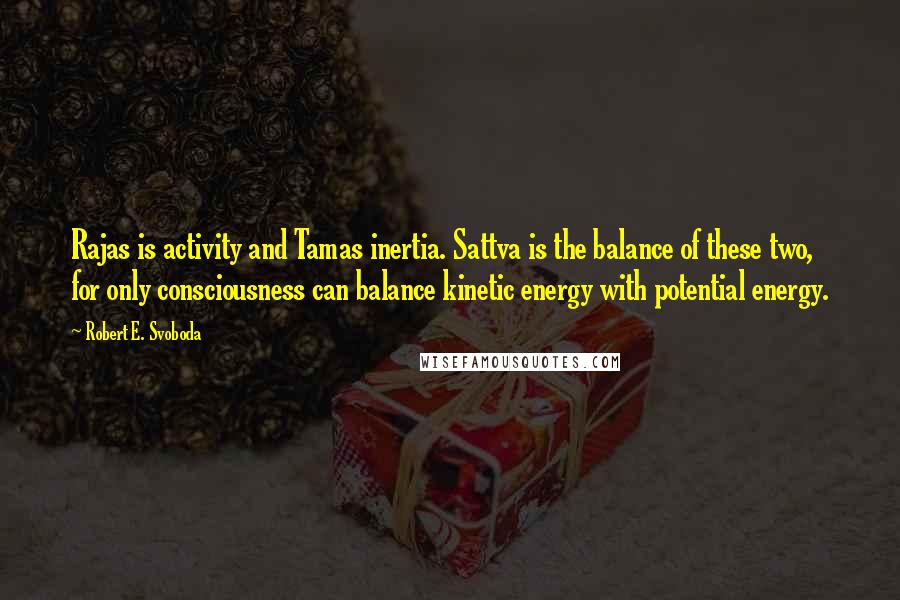 Robert E. Svoboda Quotes: Rajas is activity and Tamas inertia. Sattva is the balance of these two, for only consciousness can balance kinetic energy with potential energy.