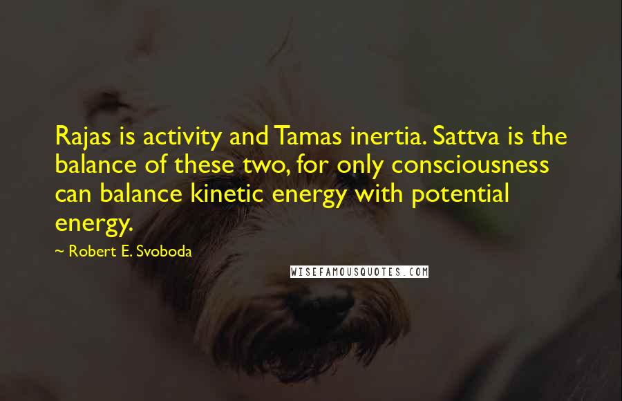 Robert E. Svoboda Quotes: Rajas is activity and Tamas inertia. Sattva is the balance of these two, for only consciousness can balance kinetic energy with potential energy.