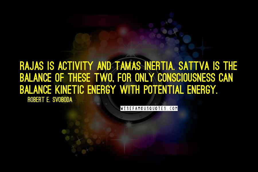 Robert E. Svoboda Quotes: Rajas is activity and Tamas inertia. Sattva is the balance of these two, for only consciousness can balance kinetic energy with potential energy.