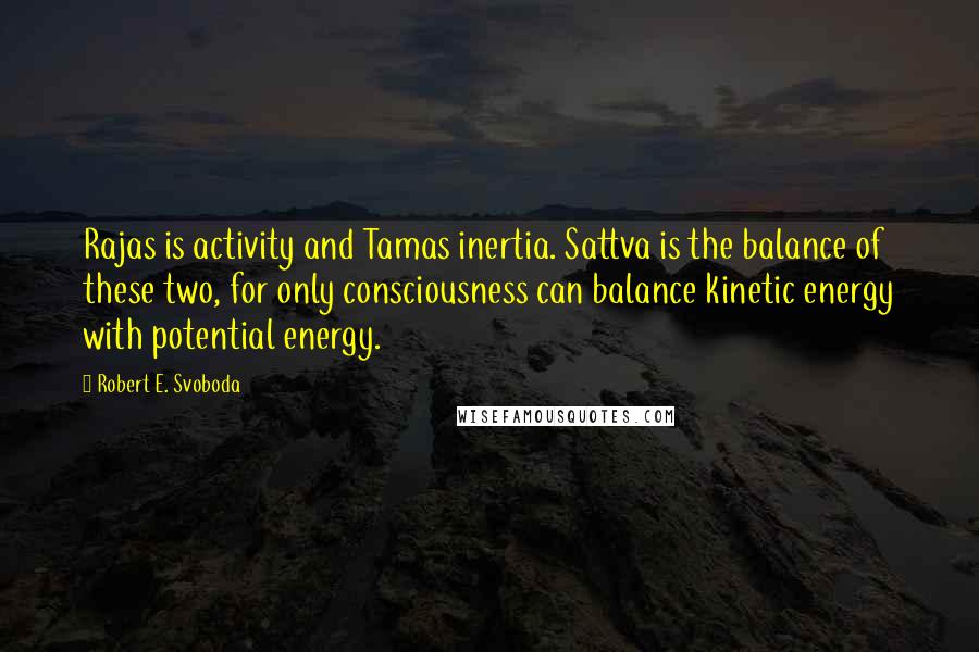 Robert E. Svoboda Quotes: Rajas is activity and Tamas inertia. Sattva is the balance of these two, for only consciousness can balance kinetic energy with potential energy.