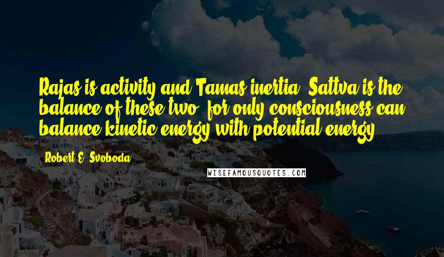 Robert E. Svoboda Quotes: Rajas is activity and Tamas inertia. Sattva is the balance of these two, for only consciousness can balance kinetic energy with potential energy.