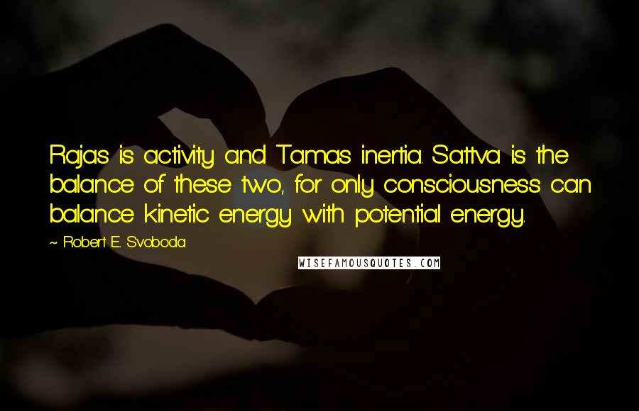 Robert E. Svoboda Quotes: Rajas is activity and Tamas inertia. Sattva is the balance of these two, for only consciousness can balance kinetic energy with potential energy.