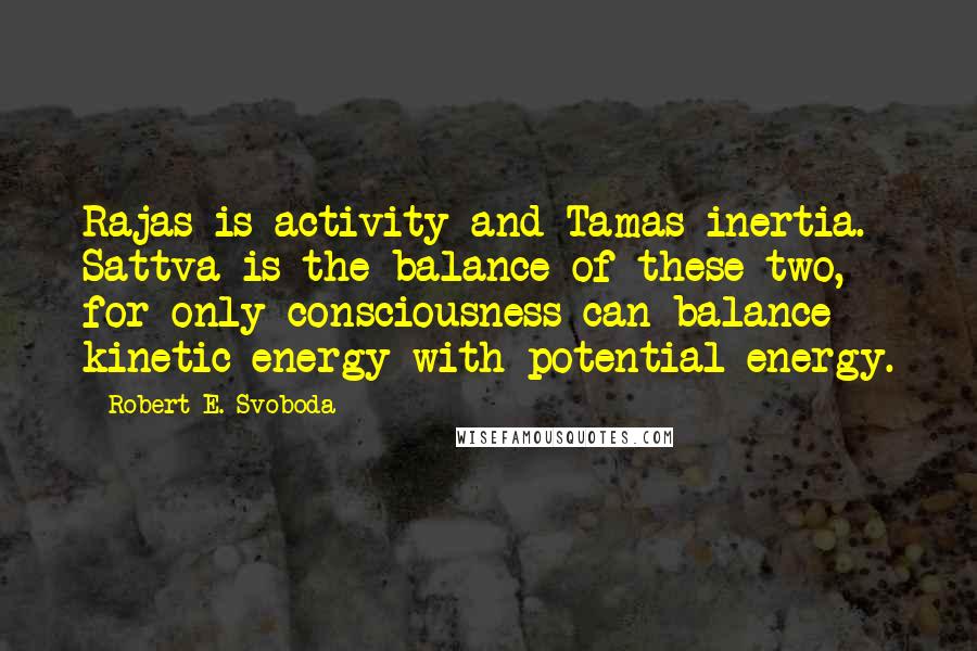 Robert E. Svoboda Quotes: Rajas is activity and Tamas inertia. Sattva is the balance of these two, for only consciousness can balance kinetic energy with potential energy.