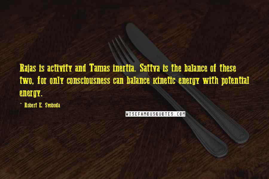 Robert E. Svoboda Quotes: Rajas is activity and Tamas inertia. Sattva is the balance of these two, for only consciousness can balance kinetic energy with potential energy.