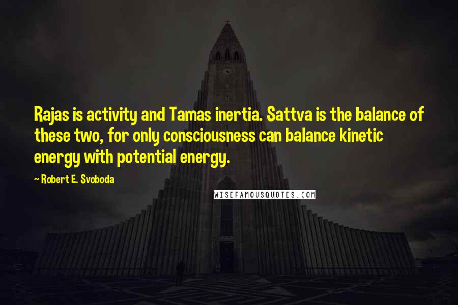 Robert E. Svoboda Quotes: Rajas is activity and Tamas inertia. Sattva is the balance of these two, for only consciousness can balance kinetic energy with potential energy.