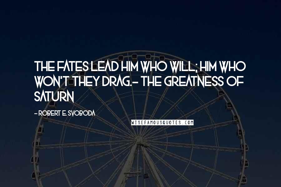 Robert E. Svoboda Quotes: The fates lead him who will; him who won't they drag.- The Greatness of Saturn