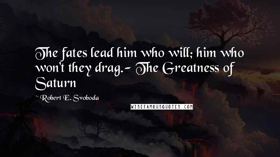 Robert E. Svoboda Quotes: The fates lead him who will; him who won't they drag.- The Greatness of Saturn