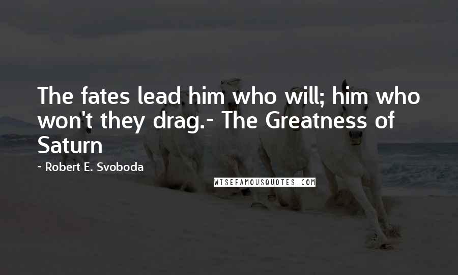 Robert E. Svoboda Quotes: The fates lead him who will; him who won't they drag.- The Greatness of Saturn