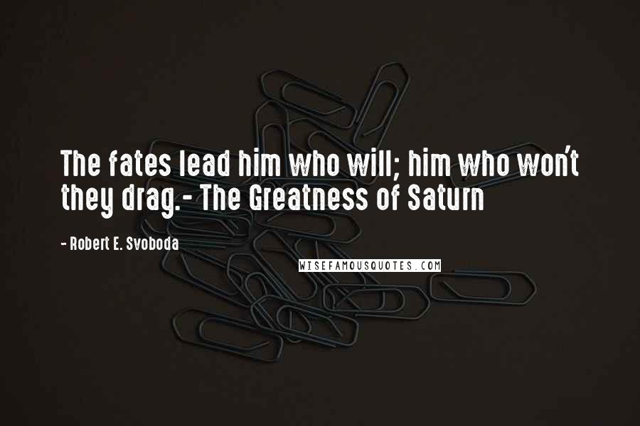 Robert E. Svoboda Quotes: The fates lead him who will; him who won't they drag.- The Greatness of Saturn