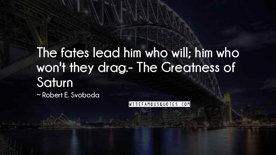 Robert E. Svoboda Quotes: The fates lead him who will; him who won't they drag.- The Greatness of Saturn