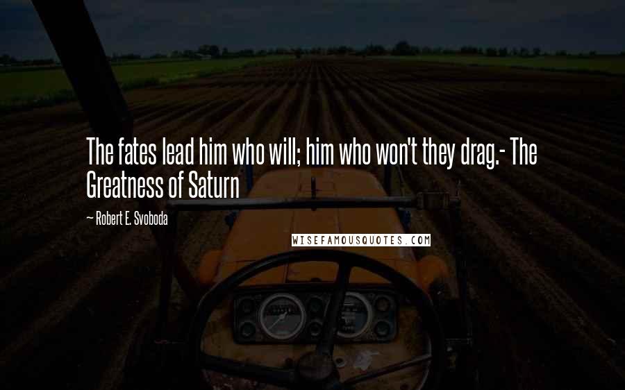 Robert E. Svoboda Quotes: The fates lead him who will; him who won't they drag.- The Greatness of Saturn