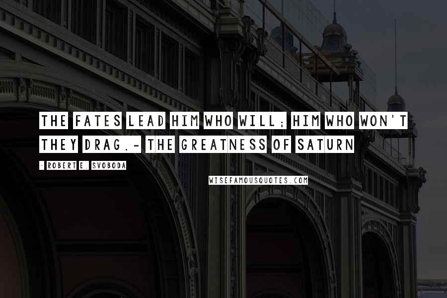 Robert E. Svoboda Quotes: The fates lead him who will; him who won't they drag.- The Greatness of Saturn