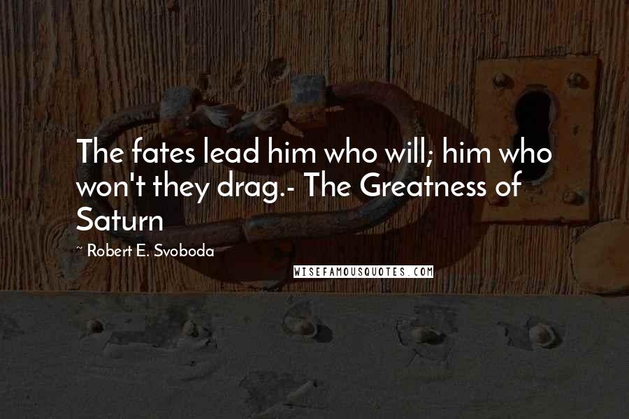 Robert E. Svoboda Quotes: The fates lead him who will; him who won't they drag.- The Greatness of Saturn