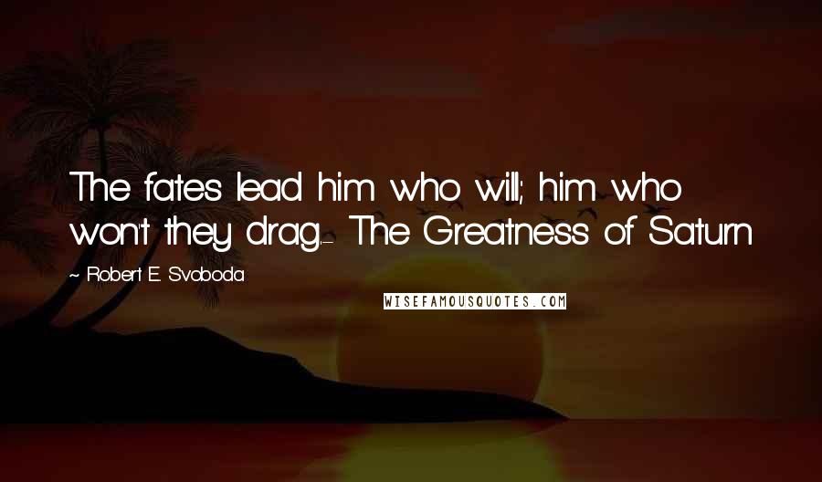 Robert E. Svoboda Quotes: The fates lead him who will; him who won't they drag.- The Greatness of Saturn