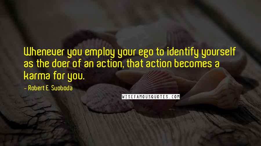 Robert E. Svoboda Quotes: Whenever you employ your ego to identify yourself as the doer of an action, that action becomes a karma for you.
