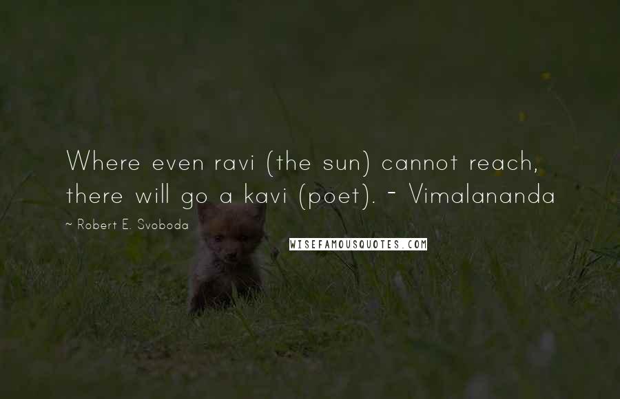 Robert E. Svoboda Quotes: Where even ravi (the sun) cannot reach, there will go a kavi (poet). - Vimalananda