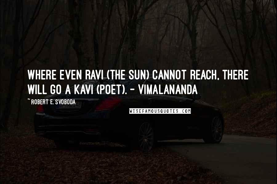 Robert E. Svoboda Quotes: Where even ravi (the sun) cannot reach, there will go a kavi (poet). - Vimalananda