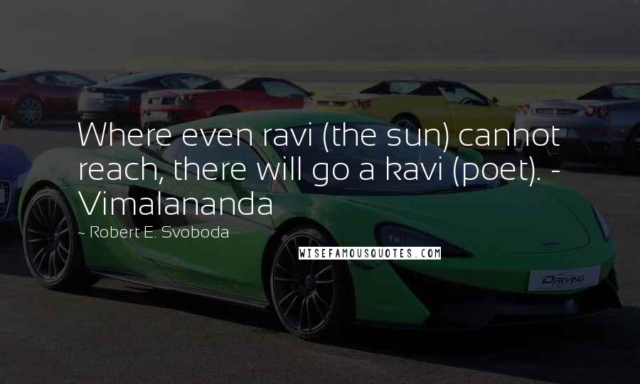 Robert E. Svoboda Quotes: Where even ravi (the sun) cannot reach, there will go a kavi (poet). - Vimalananda