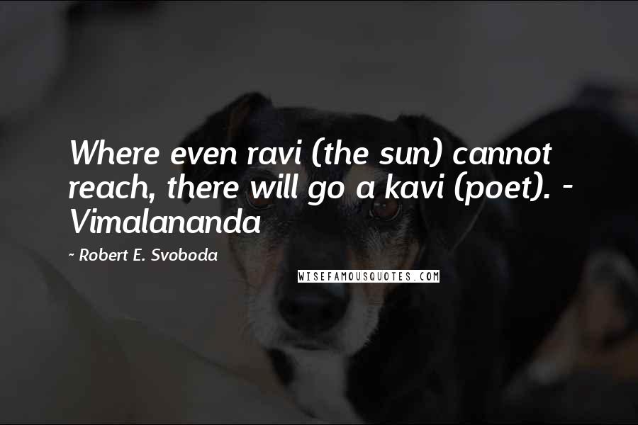 Robert E. Svoboda Quotes: Where even ravi (the sun) cannot reach, there will go a kavi (poet). - Vimalananda