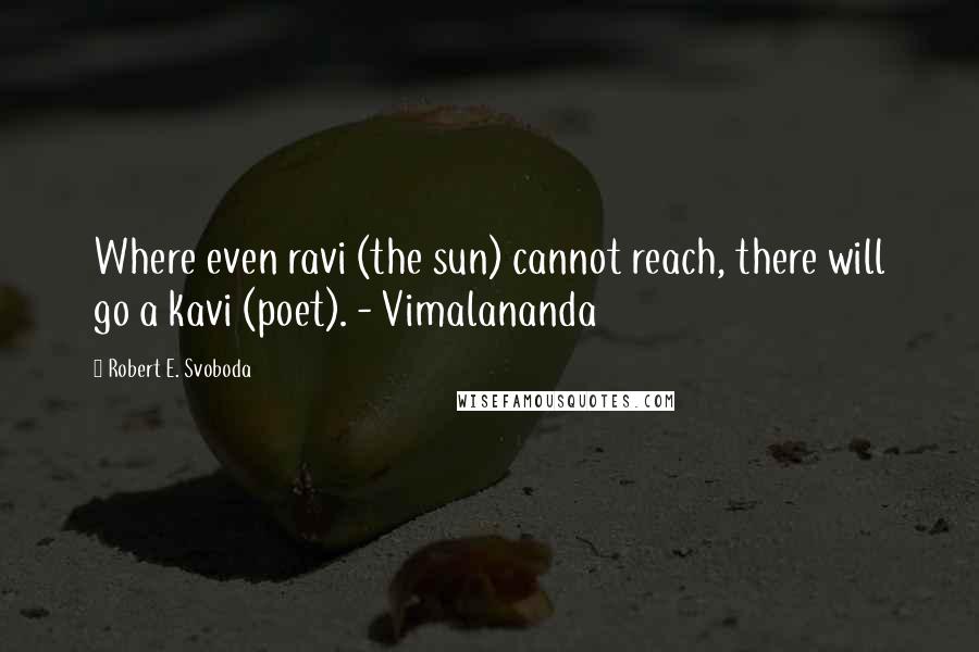 Robert E. Svoboda Quotes: Where even ravi (the sun) cannot reach, there will go a kavi (poet). - Vimalananda